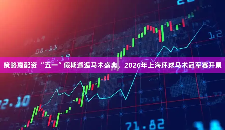 策略赢配资 “五一”假期邂逅马术盛典，2026年上海环球马术冠军赛开票