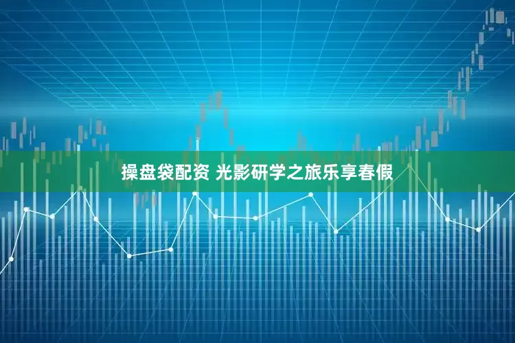 操盘袋配资 光影研学之旅乐享春假