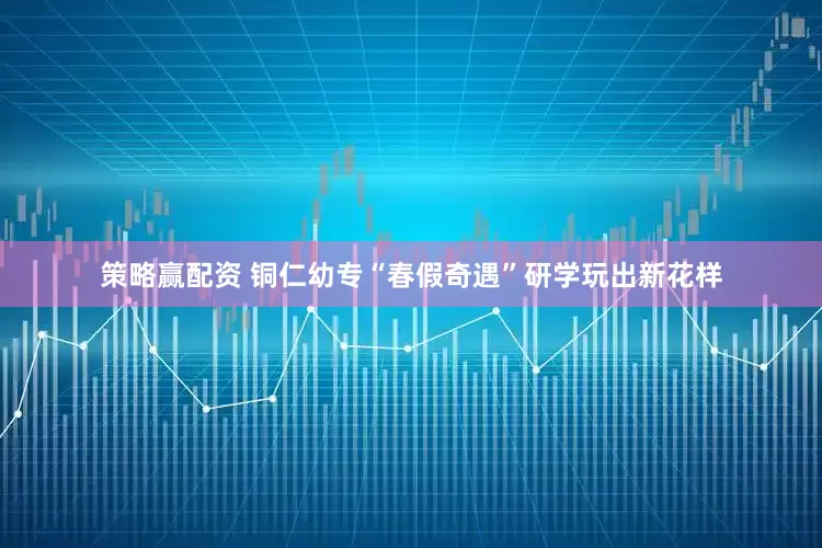 策略赢配资 铜仁幼专“春假奇遇”研学玩出新花样