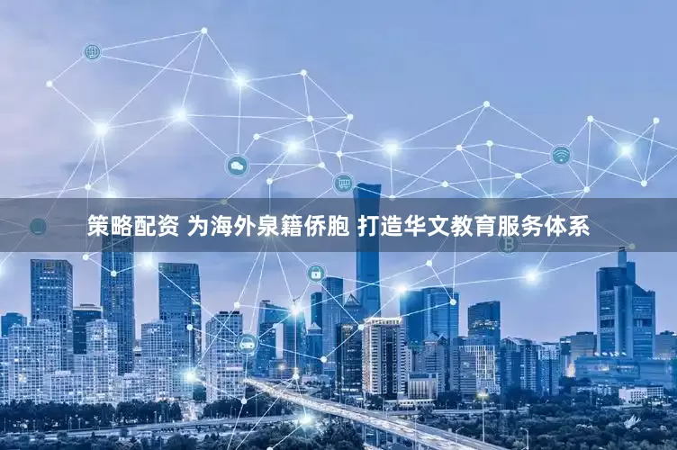 策略配资 为海外泉籍侨胞 打造华文教育服务体系