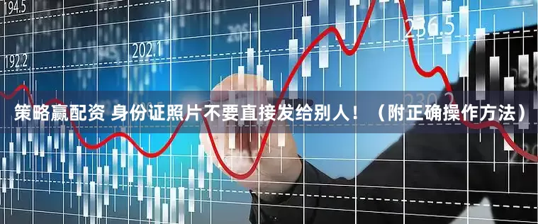 策略赢配资 身份证照片不要直接发给别人！（附正确操作方法）