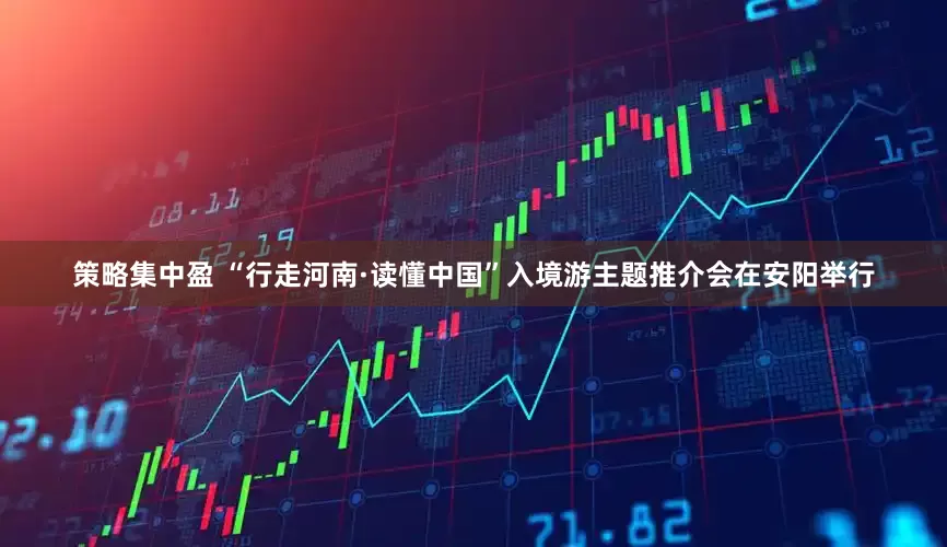 策略集中盈 “行走河南·读懂中国”入境游主题推介会在安阳举行