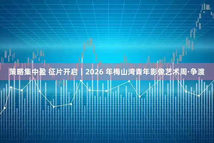策略集中盈 征片开启｜2026 年梅山湾青年影像艺术周·争渡