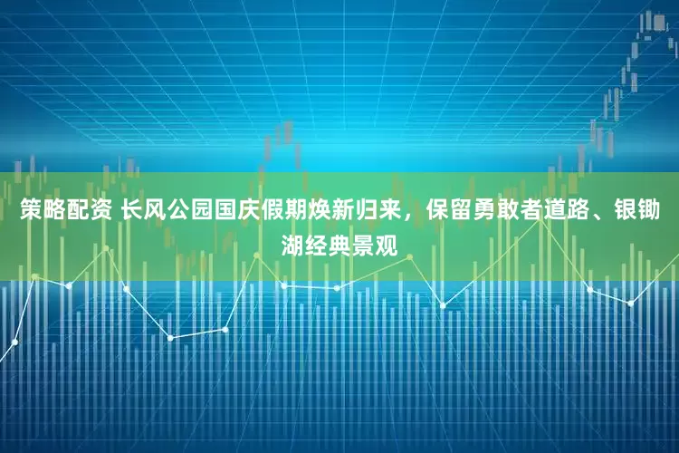 策略配资 长风公园国庆假期焕新归来，保留勇敢者道路、银锄湖经典景观